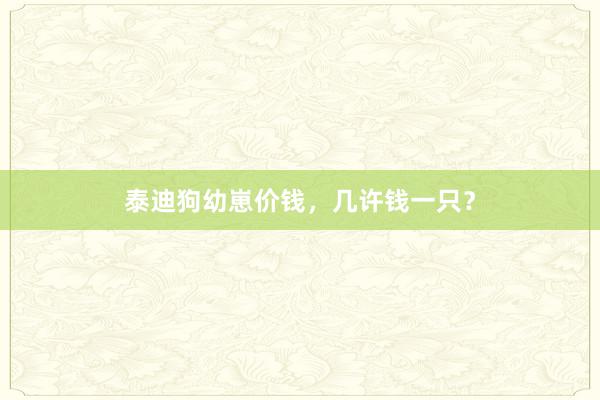 泰迪狗幼崽价钱，几许钱一只？