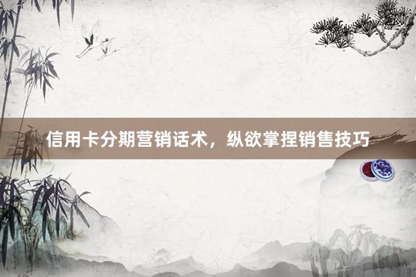 信用卡分期营销话术，纵欲掌捏销售技巧